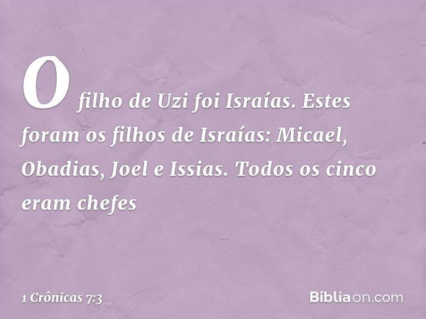 O filho de Uzi foi Israías.
Estes foram os filhos de Israías:
Micael, Obadias, Joel e Issias. Todos os cinco eram chefes -- 1 Crônicas 7:3