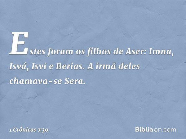 Estes foram os filhos de Aser:
Imna, Isvá, Isvi e Berias. A irmã deles chamava-se Sera. -- 1 Crônicas 7:30