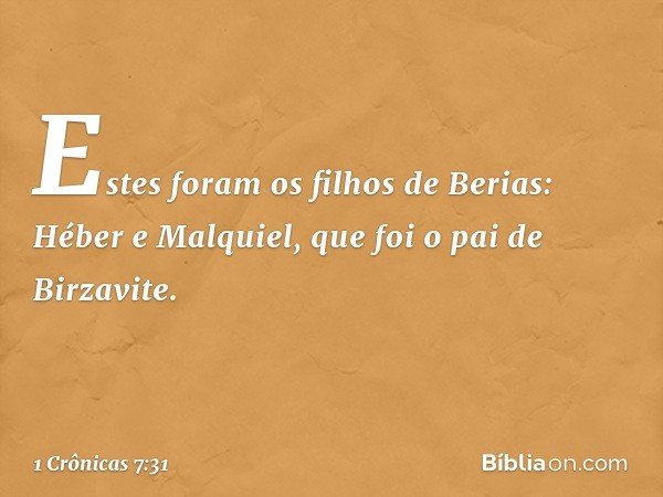 Estes foram os filhos de Berias:
Héber e Malquiel, que foi o pai de Birzavite. -- 1 Crônicas 7:31