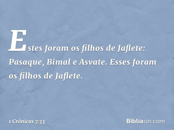 Estes foram os filhos de Jaflete:
Pasaque, Bimal e Asvate.
Esses foram os filhos de Jaflete. -- 1 Crônicas 7:33