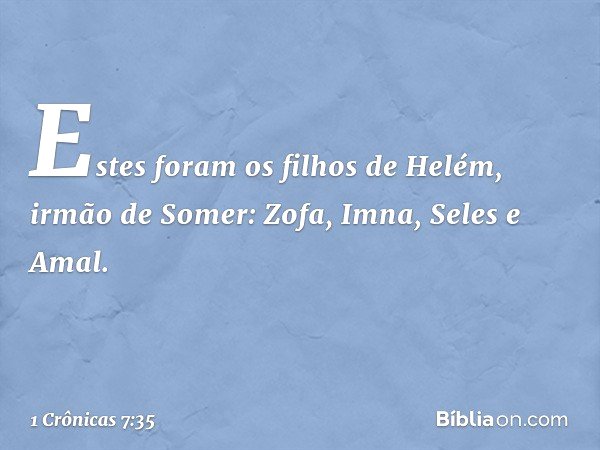 Estes foram os filhos de Helém, irmão de Somer:
Zofa, Imna, Seles e Amal. -- 1 Crônicas 7:35