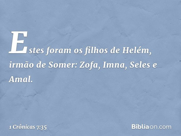 Estes foram os filhos de Helém, irmão de Somer:
Zofa, Imna, Seles e Amal. -- 1 Crônicas 7:35