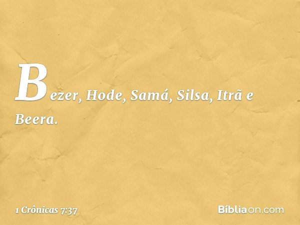 Bezer, Hode, Samá, Silsa, Itrã e Beera. -- 1 Crônicas 7:37