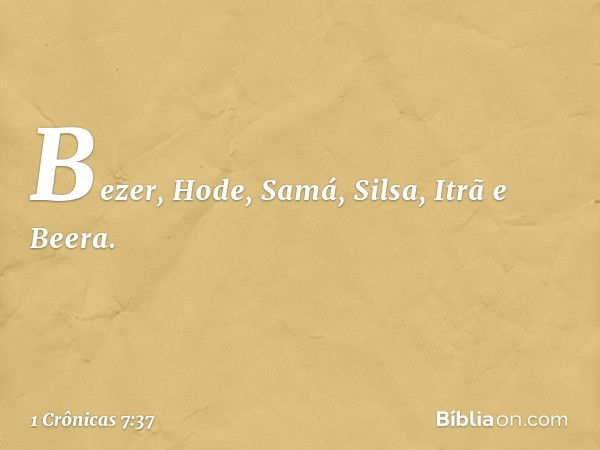 Bezer, Hode, Samá, Silsa, Itrã e Beera. -- 1 Crônicas 7:37