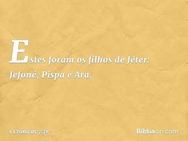 Estes foram os filhos de Jéter:
Jefoné, Pispa e Ara. -- 1 Crônicas 7:38