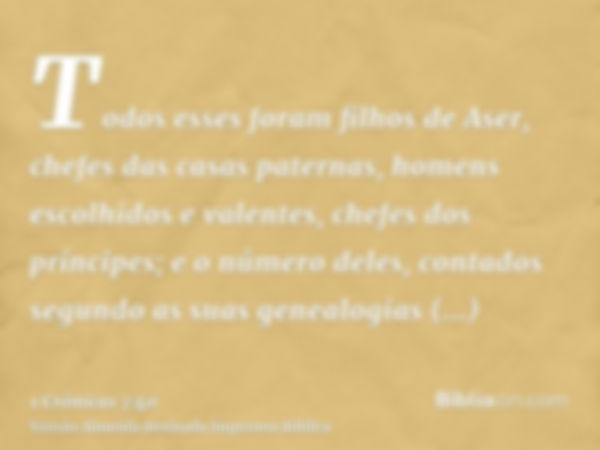 Todos esses foram filhos de Aser, chefes das casas paternas, homens escolhidos e valentes, chefes dos príncipes; e o número deles, contados segundo as suas gene