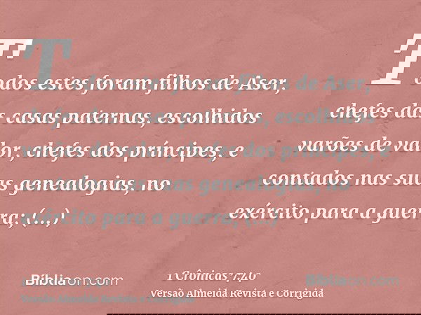 Todos estes foram filhos de Aser, chefes das casas paternas, escolhidos varões de valor, chefes dos príncipes, e contados nas suas genealogias, no exército para