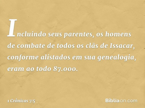 Incluindo seus parentes, os homens de combate de todos os clãs de Issacar, conforme alistados em sua genealogia, eram ao todo 87.000. -- 1 Crônicas 7:5