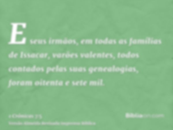 E seus irmãos, em todas as famílias de Issacar, varões valentes, todos contados pelas suas genealogias, foram oitenta e sete mil.