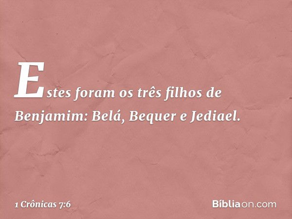 Estes foram os três filhos de Benjamim:
Belá, Bequer e Jediael. -- 1 Crônicas 7:6