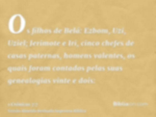 Os filhos de Belá: Ezbom, Uzi, Uziel; Jerimote e Iri, cinco chefes de casas paternas, homens valentes, os quais foram contados pelas suas genealogias vinte e do