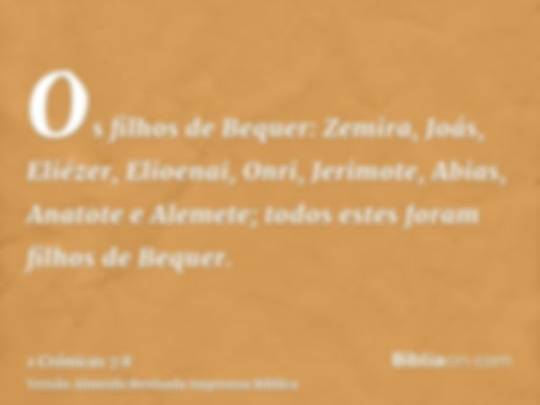 Os filhos de Bequer: Zemira, Joás, Eliézer, Elioenai, Onri, Jerimote, Abias, Anatote e Alemete; todos estes foram filhos de Bequer.