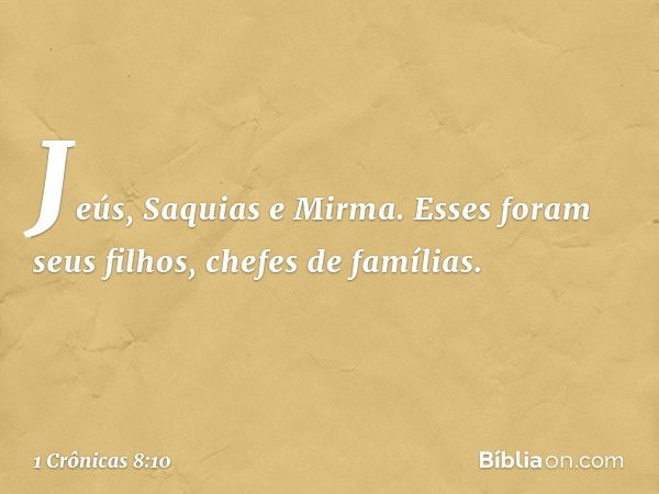 Jeús, Saquias e Mirma. Esses foram seus filhos, chefes de famílias. -- 1 Crônicas 8:10