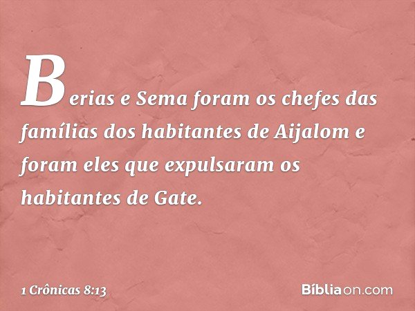 Berias e Sema foram os chefes das famílias dos habitantes de Aijalom e foram eles que expulsaram os habitantes de Gate. -- 1 Crônicas 8:13