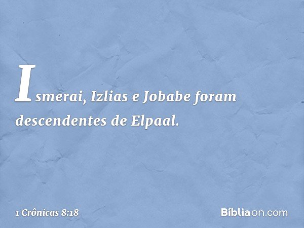 Ismerai, Izlias e Jobabe foram descendentes de Elpaal. -- 1 Crônicas 8:18