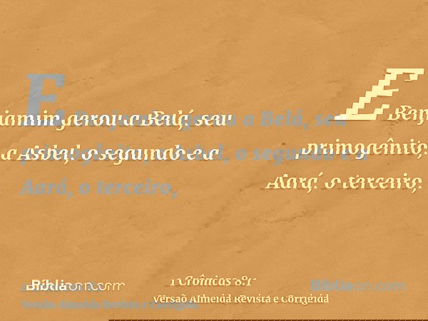 E Benjamim gerou a Belá, seu primogênito, a Asbel, o segundo e a Aará, o terceiro,