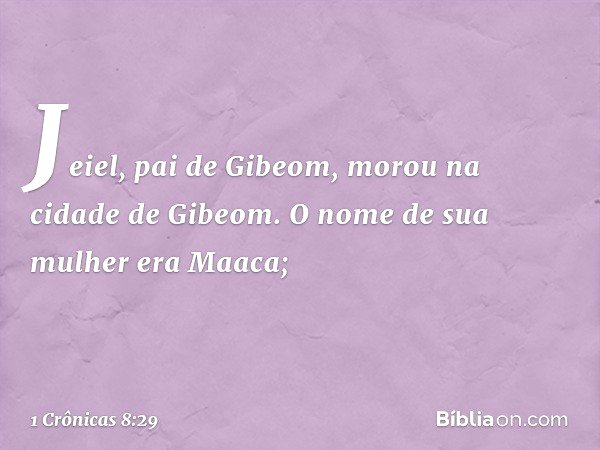 Jeiel, pai de Gibeom, morou na cidade de Gibeom. O nome de sua mulher era Maaca; -- 1 Crônicas 8:29