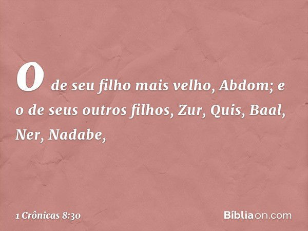 o de seu filho mais velho, Abdom; e o de seus outros filhos, Zur, Quis, Baal, Ner, Nadabe, -- 1 Crônicas 8:30