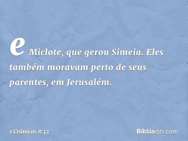 e Miclote, que gerou Simeia. Eles também moravam perto de seus parentes, em Jerusalém. -- 1 Crônicas 8:32