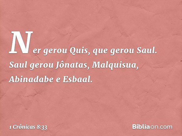 Ner gerou Quis, que gerou Saul. Saul gerou Jônatas, Malquisua, Abinadabe e Esbaal. -- 1 Crônicas 8:33