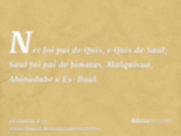 Ner foi pai de Quis, e Quis de Saul; Saul foi pai de Jônatas, Malquisua, Abinadabe e Es-Baal.