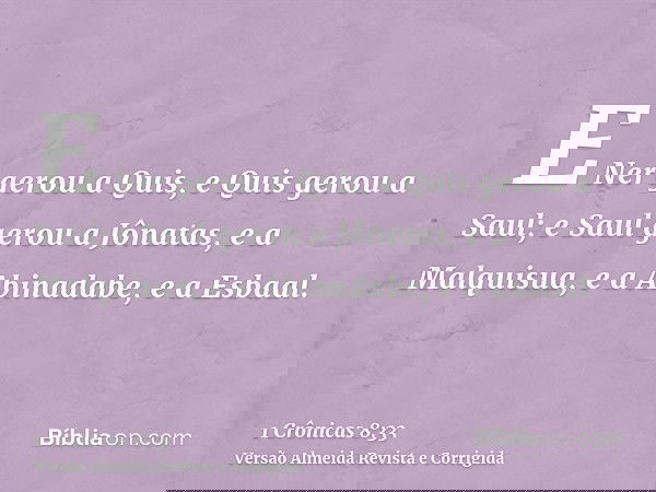 E Ner gerou a Quis, e Quis gerou a Saul; e Saul gerou a Jônatas, e a Malquisua, e a Abinadabe, e a Esbaal.