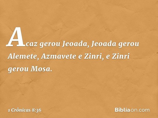 Acaz gerou Jeoada, Jeoada gerou Alemete, Azmavete e Zinri, e Zinri gerou Mosa. -- 1 Crônicas 8:36