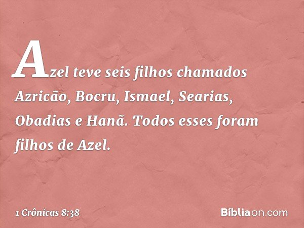 Azel teve seis filhos chamados Azricão, Bocru, Ismael, Searias, Obadias e Hanã. Todos esses foram filhos de Azel. -- 1 Crônicas 8:38