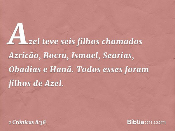 Azel teve seis filhos chamados Azricão, Bocru, Ismael, Searias, Obadias e Hanã. Todos esses foram filhos de Azel. -- 1 Crônicas 8:38