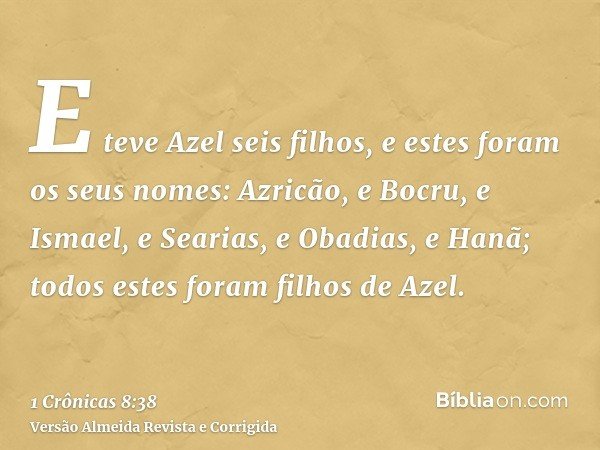 E teve Azel seis filhos, e estes foram os seus nomes: Azricão, e Bocru, e Ismael, e Searias, e Obadias, e Hanã; todos estes foram filhos de Azel.