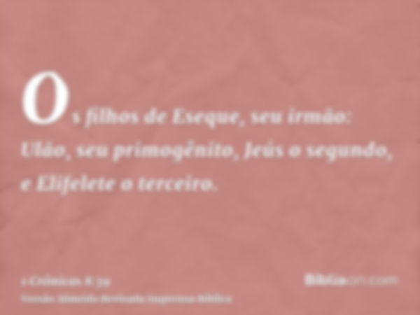 Os filhos de Eseque, seu irmão: Ulão, seu primogênito, Jeús o segundo, e Elifelete o terceiro.