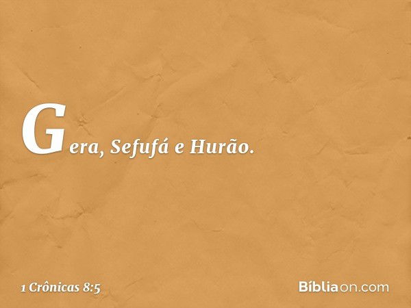 Gera, Sefufá e Hurão. -- 1 Crônicas 8:5