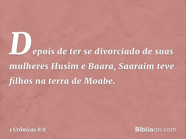 Depois de ter se divorciado de suas mulheres Husim e Baara, Saaraim teve filhos na terra de Moabe. -- 1 Crônicas 8:8