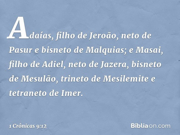 Adaías, filho de Jeroão, neto de Pasur e bisneto de Malquias; e Masai, filho de Adiel, neto de Jazera, bisneto de Mesulão, trineto de Mesilemite e tetraneto de 