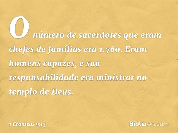 O número de sacerdotes que eram chefes de famílias era 1.760. Eram homens capazes, e sua responsabilidade era ministrar no templo de Deus. -- 1 Crônicas 9:13