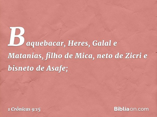 Baquebacar, Heres, Galal e Matanias, filho de Mica, neto de Zicri e bisneto de Asafe; -- 1 Crônicas 9:15