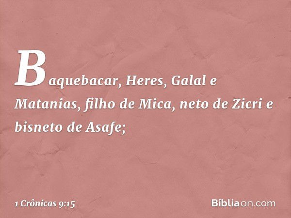 Baquebacar, Heres, Galal e Matanias, filho de Mica, neto de Zicri e bisneto de Asafe; -- 1 Crônicas 9:15