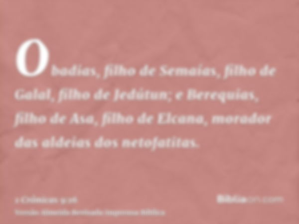 Obadias, filho de Semaías, filho de Galal, filho de Jedútun; e Berequias, filho de Asa, filho de Elcana, morador das aldeias dos netofatitas.