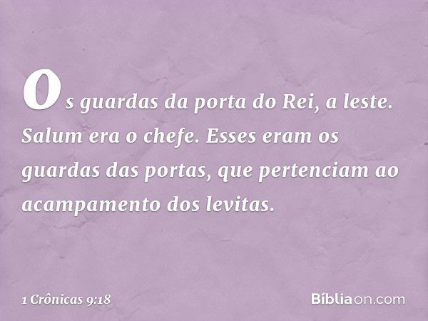 os guardas da porta do Rei, a leste. Salum era o chefe. Esses eram os guardas das portas, que pertenciam ao acampamento dos levitas. -- 1 Crônicas 9:18