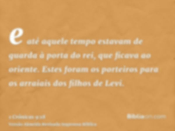 e até aquele tempo estavam de guarda à porta do rei, que ficava ao oriente. Estes foram os porteiros para os arraiais dos filhos de Levi.