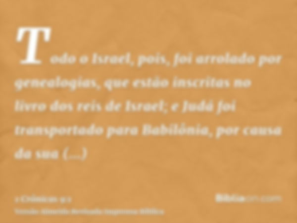 Todo o Israel, pois, foi arrolado por genealogias, que estão inscritas no livro dos reis de Israel; e Judá foi transportado para Babilônia, por causa da sua inf