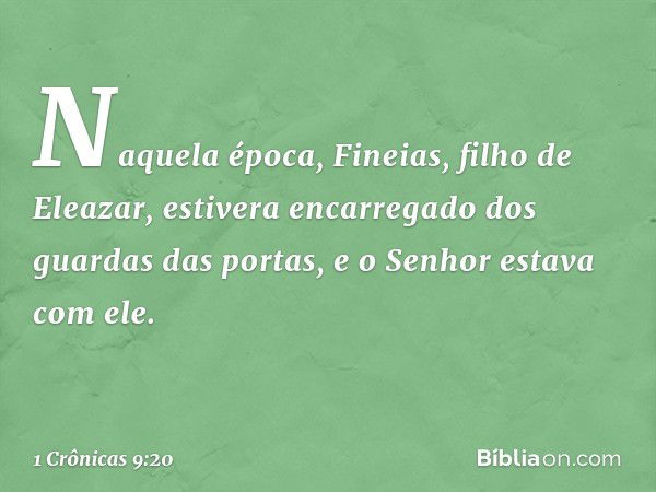 Naquela época, Fineias, filho de Eleazar, estivera encarregado dos guardas das portas, e o Senhor estava com ele. -- 1 Crônicas 9:20