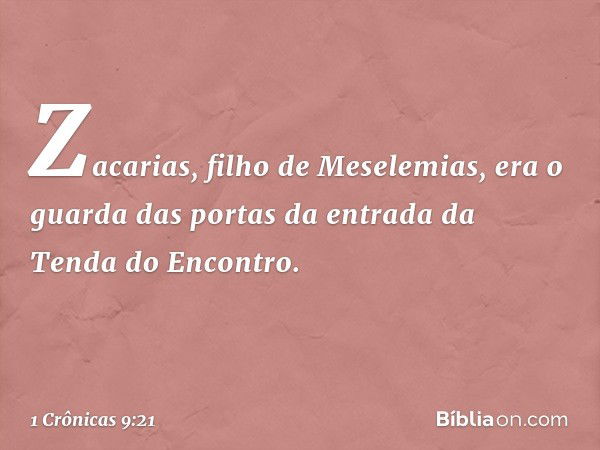 Zacarias, filho de Meselemias, era o guarda das portas da entrada da Tenda do Encontro. -- 1 Crônicas 9:21