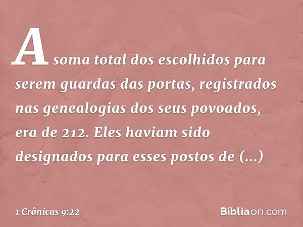 A soma total dos escolhidos para serem guardas das portas, registrados nas genealogias dos seus povoados, era de 212. Eles haviam sido designados para esses pos