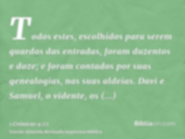 Todos estes, escolhidos para serem guardas das entradas, foram duzentos e doze; e foram contados por suas genealogias, nas suas aldeias. Davi e Samuel, o vident