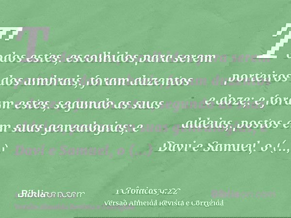 Todos estes, escolhidos para serem porteiros dos umbrais, foram duzentos e doze; e foram estes, segundo as suas aldeias, postos em suas genealogias; e Davi e Sa