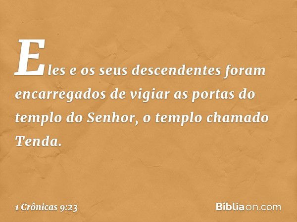 Eles e os seus descendentes foram encarregados de vigiar as portas do templo do Senhor, o templo chamado Tenda. -- 1 Crônicas 9:23