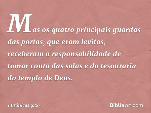 Mas os quatro principais guardas das portas, que eram levitas, receberam a responsabilidade de tomar conta das salas e da tesouraria do templo de Deus. -- 1 Crô