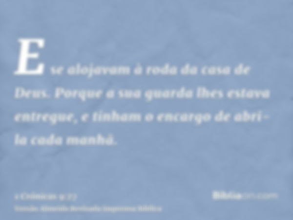 E se alojavam à roda da casa de Deus. Porque a sua guarda lhes estava entregue, e tinham o encargo de abri-la cada manhã.