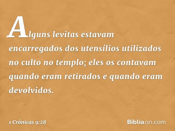 Alguns levitas estavam encarregados dos utensílios utilizados no culto no templo; eles os contavam quando eram retirados e quando eram devolvidos. -- 1 Crônicas